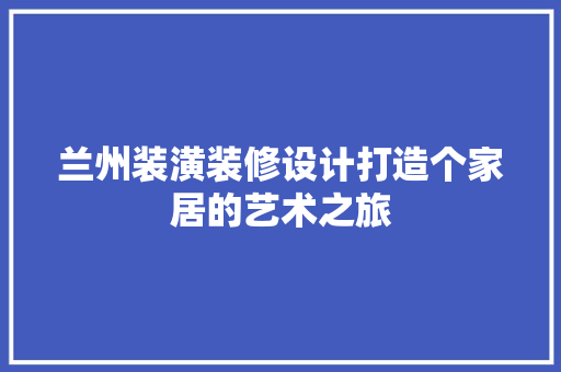 兰州装潢装修设计打造个家居的艺术之旅