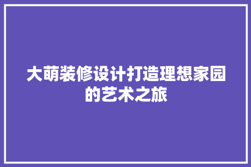 大萌装修设计打造理想家园的艺术之旅