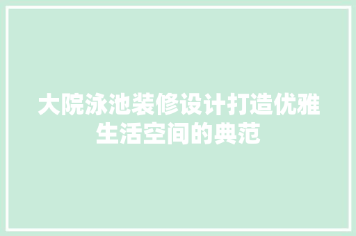 大院泳池装修设计打造优雅生活空间的典范