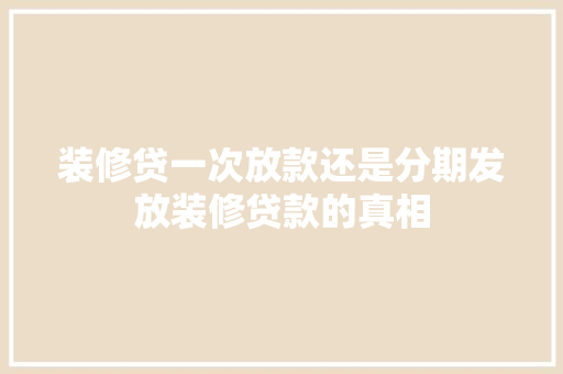 装修贷一次放款还是分期发放装修贷款的真相