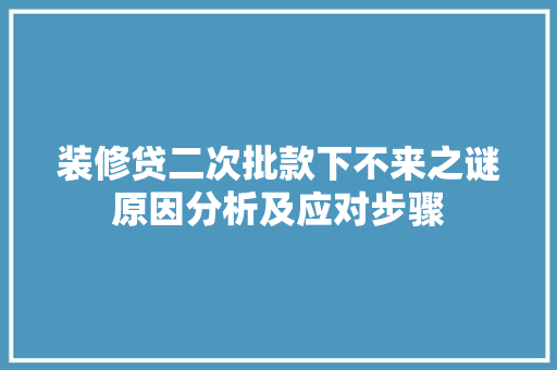 装修贷二次批款下不来之谜原因分析及应对步骤