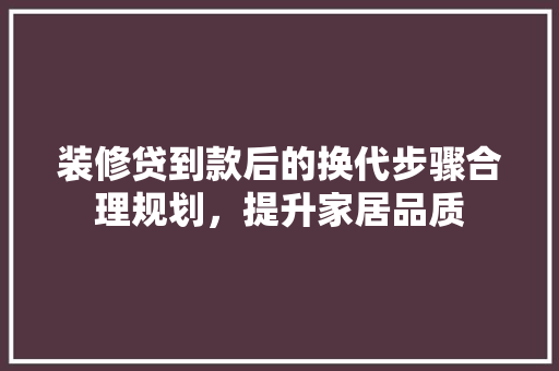 装修贷到款后的换代步骤合理规划，提升家居品质