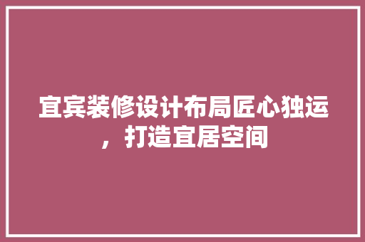 宜宾装修设计布局匠心独运，打造宜居空间