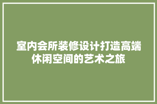 室内会所装修设计打造高端休闲空间的艺术之旅