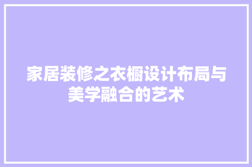 家居装修之衣橱设计布局与美学融合的艺术