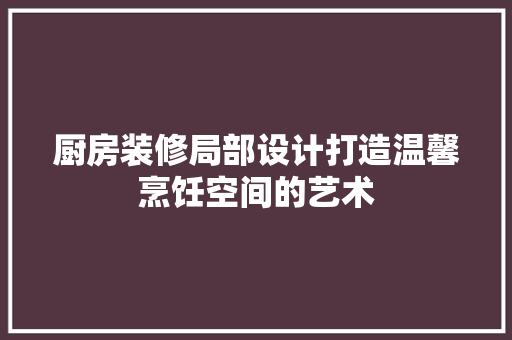 厨房装修局部设计打造温馨烹饪空间的艺术