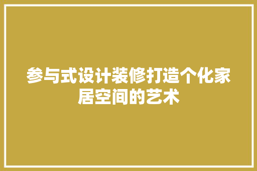 参与式设计装修打造个化家居空间的艺术