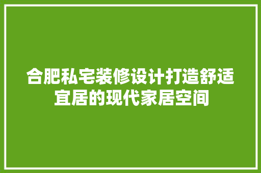 合肥私宅装修设计打造舒适宜居的现代家居空间