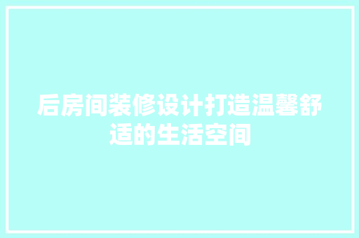 后房间装修设计打造温馨舒适的生活空间
