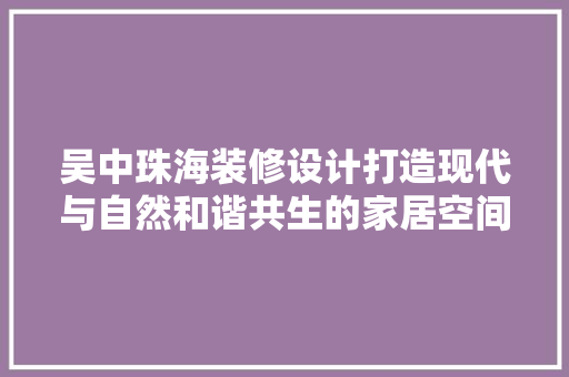 吴中珠海装修设计打造现代与自然和谐共生的家居空间