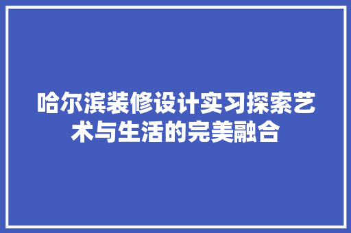 哈尔滨装修设计实习探索艺术与生活的完美融合  第1张