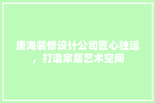 唐海装修设计公司匠心独运，打造家居艺术空间