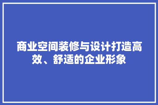 商业空间装修与设计打造高效、舒适的企业形象