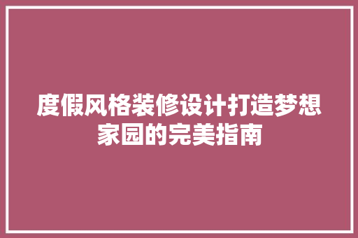 度假风格装修设计打造梦想家园的完美指南  第1张