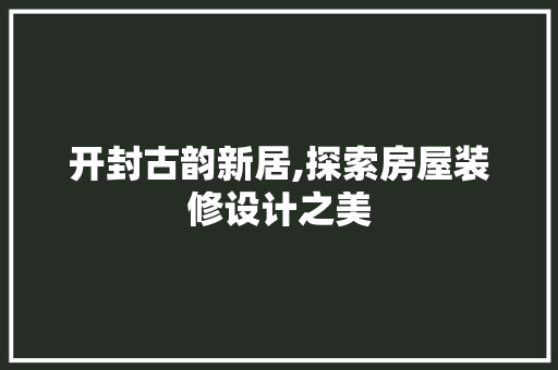 开封古韵新居,探索房屋装修设计之美