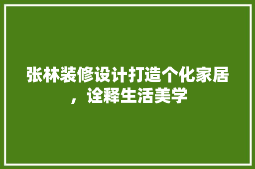 张林装修设计打造个化家居，诠释生活美学  第1张