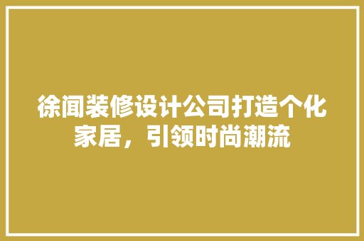 徐闻装修设计公司打造个化家居，引领时尚潮流