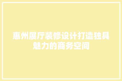 惠州展厅装修设计打造独具魅力的商务空间