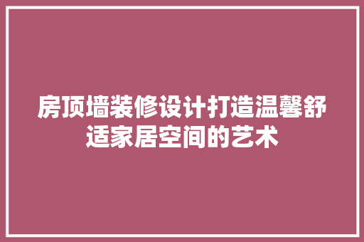 房顶墙装修设计打造温馨舒适家居空间的艺术  第1张