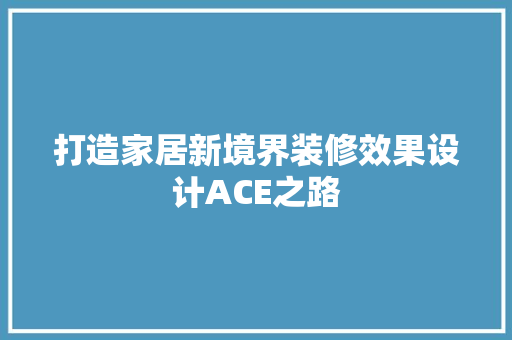 打造家居新境界装修效果设计ACE之路
