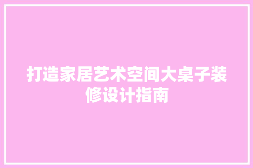 打造家居艺术空间大桌子装修设计指南