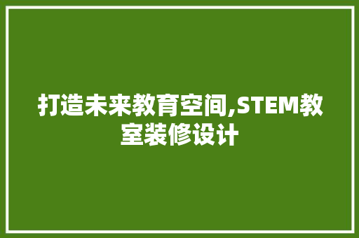 打造未来教育空间,STEM教室装修设计