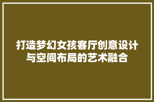 打造梦幻女孩客厅创意设计与空间布局的艺术融合