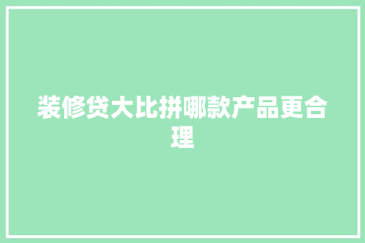 装修贷大比拼哪款产品更合理