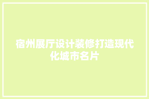 宿州展厅设计装修打造现代化城市名片