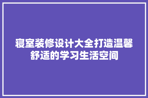 寝室装修设计大全打造温馨舒适的学习生活空间