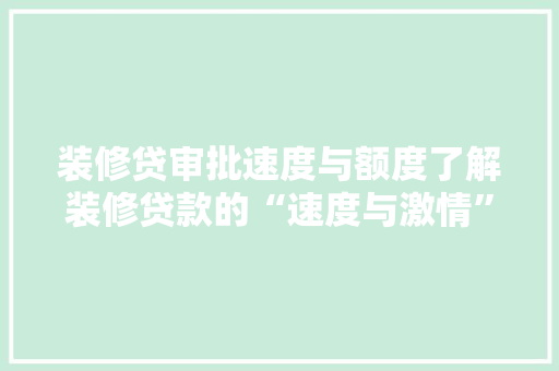 装修贷审批速度与额度了解装修贷款的“速度与激情”