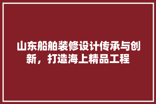 山东船舶装修设计传承与创新，打造海上精品工程