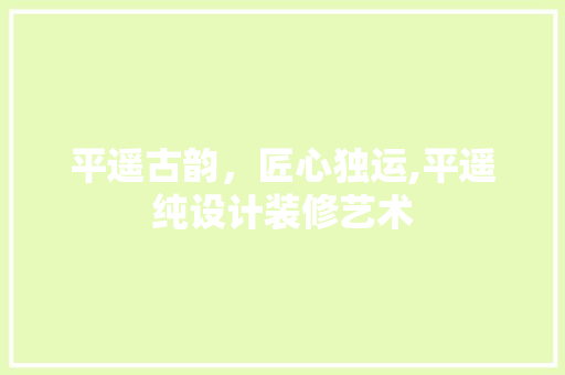 平遥古韵，匠心独运,平遥纯设计装修艺术
