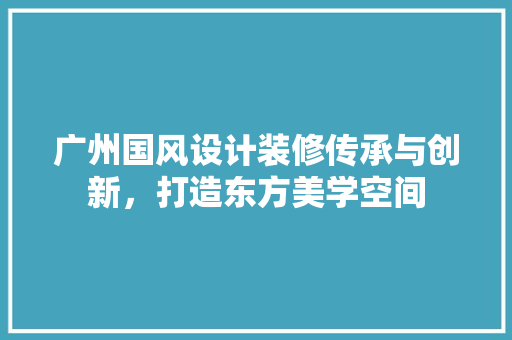 广州国风设计装修传承与创新，打造东方美学空间