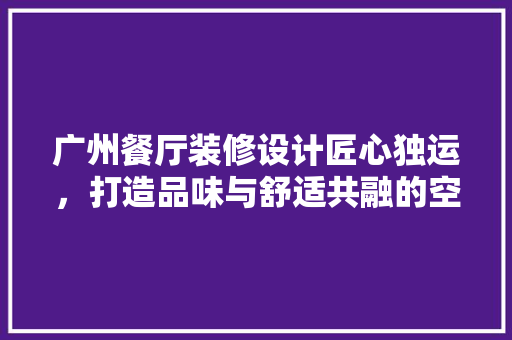 广州餐厅装修设计匠心独运，打造品味与舒适共融的空间