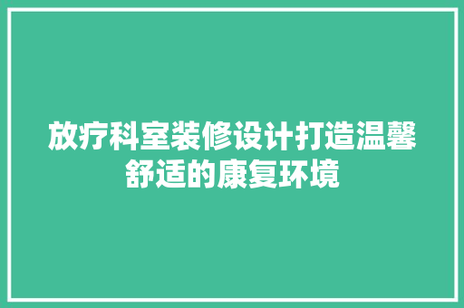 放疗科室装修设计打造温馨舒适的康复环境  第1张