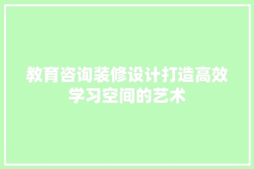 教育咨询装修设计打造高效学习空间的艺术