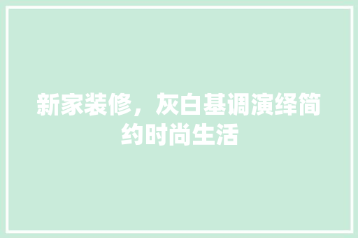 新家装修，灰白基调演绎简约时尚生活