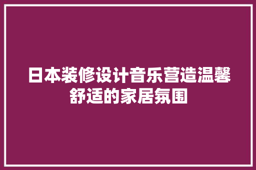 日本装修设计音乐营造温馨舒适的家居氛围