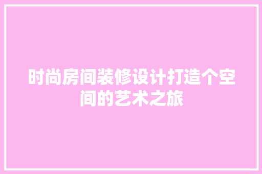 时尚房间装修设计打造个空间的艺术之旅