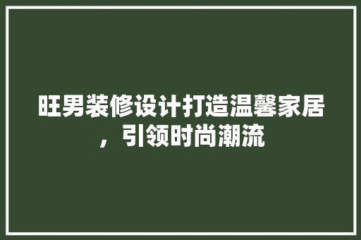 旺男装修设计打造温馨家居，引领时尚潮流