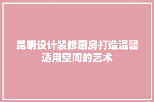 昆明设计装修厨房打造温馨适用空间的艺术