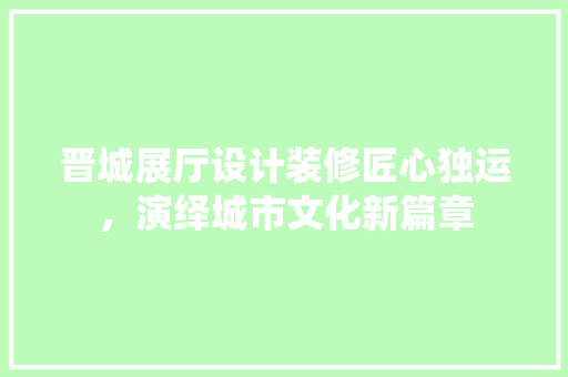 晋城展厅设计装修匠心独运，演绎城市文化新篇章
