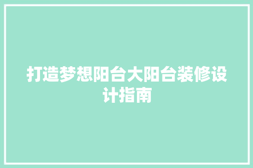 打造梦想阳台大阳台装修设计指南  第1张