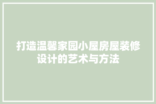 打造温馨家园小屋房屋装修设计的艺术与方法