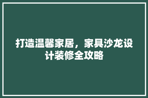 打造温馨家居，家具沙龙设计装修全攻略