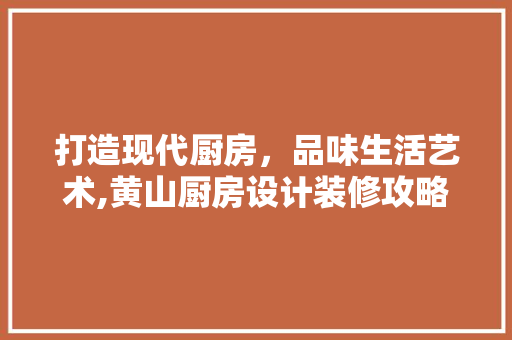 打造现代厨房，品味生活艺术,黄山厨房设计装修攻略