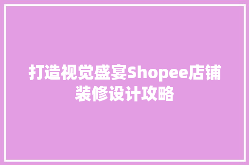 打造视觉盛宴Shopee店铺装修设计攻略