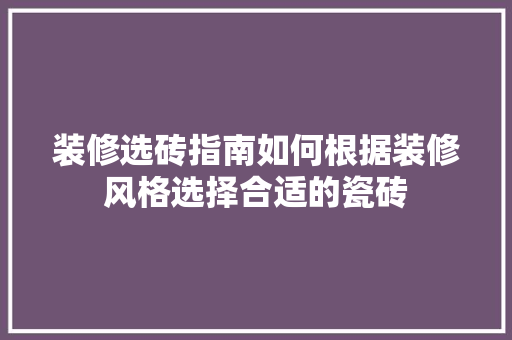 装修选砖指南如何根据装修风格选择合适的瓷砖