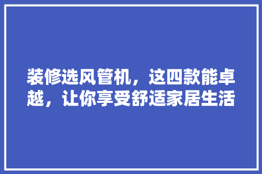 装修选风管机，这四款能卓越，让你享受舒适家居生活